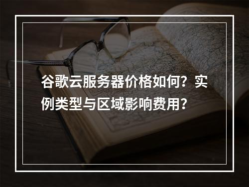 谷歌云服务器价格如何？实例类型与区域影响费用？