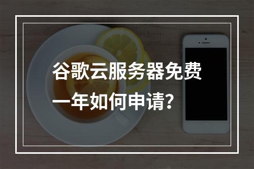 谷歌云服务器免费一年如何申请？