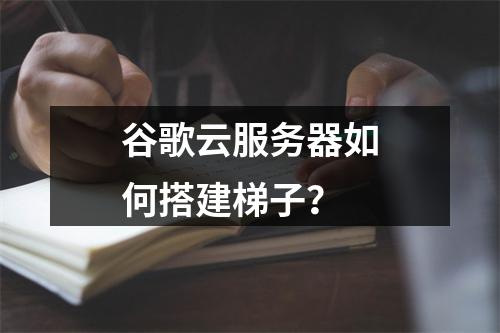谷歌云服务器如何搭建梯子？