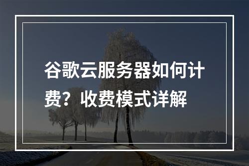 谷歌云服务器如何计费？收费模式详解