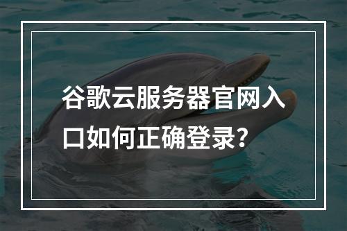 谷歌云服务器官网入口如何正确登录？