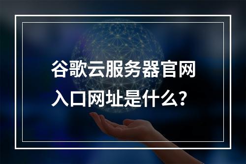 谷歌云服务器官网入口网址是什么？