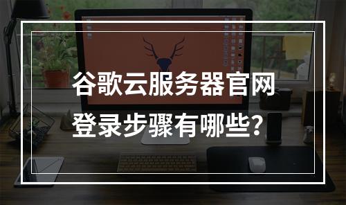 谷歌云服务器官网登录步骤有哪些？
