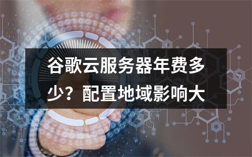 谷歌云服务器年费多少？配置地域影响大