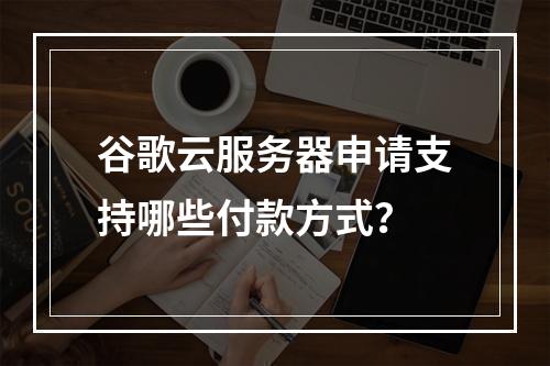 谷歌云服务器申请支持哪些付款方式？