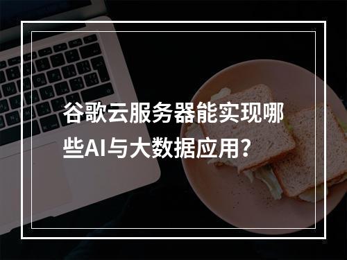 谷歌云服务器能实现哪些AI与大数据应用？