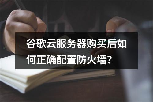 谷歌云服务器购买后如何正确配置防火墙？