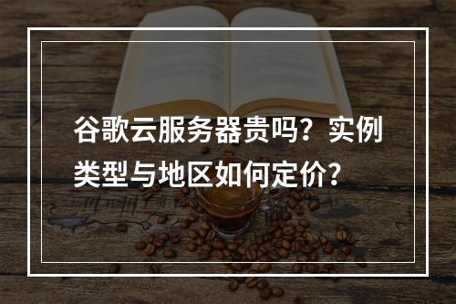 谷歌云服务器贵吗？实例类型与地区如何定价？