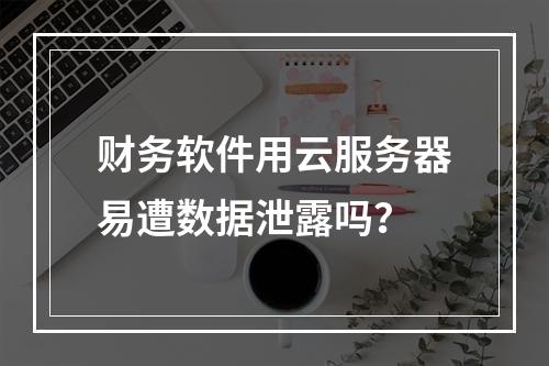 财务软件用云服务器易遭数据泄露吗？