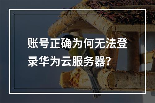 账号正确为何无法登录华为云服务器？
