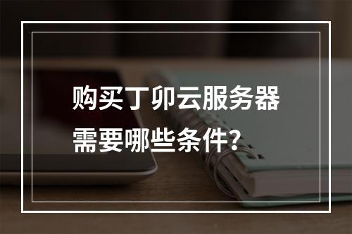 购买丁卯云服务器需要哪些条件？