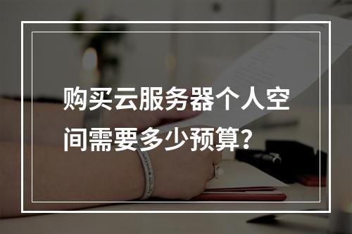 购买云服务器个人空间需要多少预算？