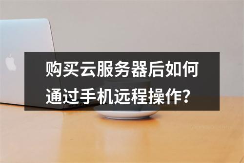 购买云服务器后如何通过手机远程操作？