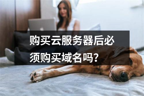 购买云服务器后必须购买域名吗？