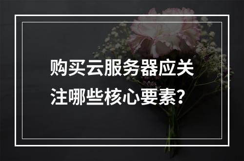 购买云服务器应关注哪些核心要素？