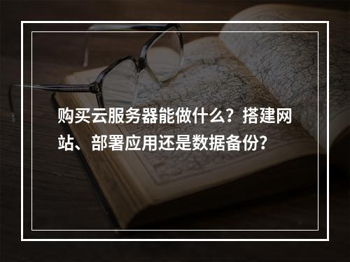 购买云服务器能做什么？搭建网站、部署应用还是数据备份？
