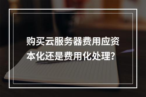 购买云服务器费用应资本化还是费用化处理？