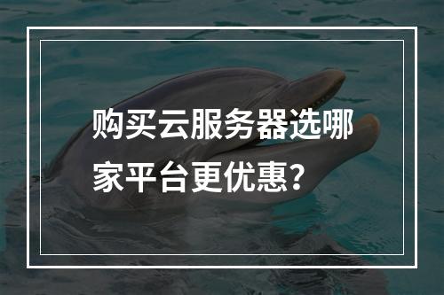 购买云服务器选哪家平台更优惠？