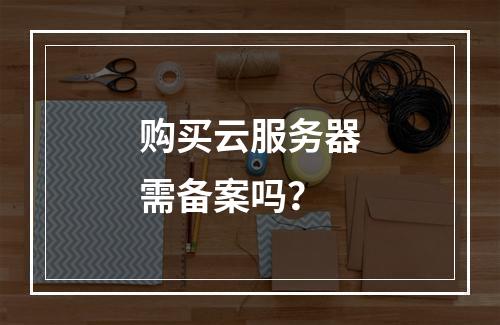 购买云服务器需备案吗？