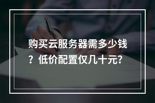 购买云服务器需多少钱？低价配置仅几十元？