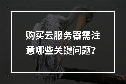购买云服务器需注意哪些关键问题？