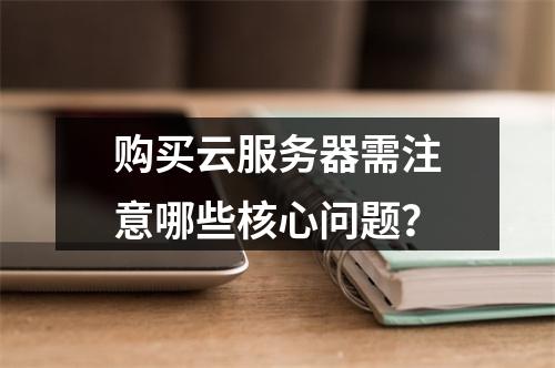购买云服务器需注意哪些核心问题？