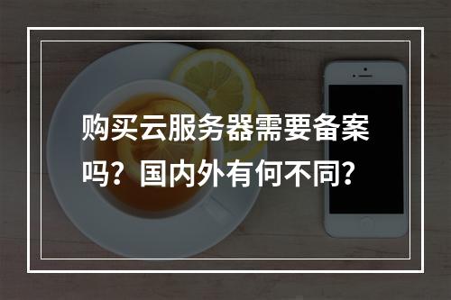 购买云服务器需要备案吗？国内外有何不同？
