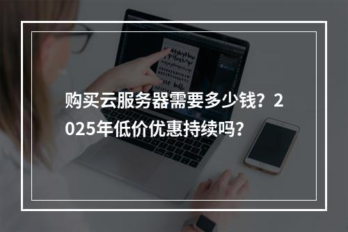购买云服务器需要多少钱？2025年低价优惠持续吗？