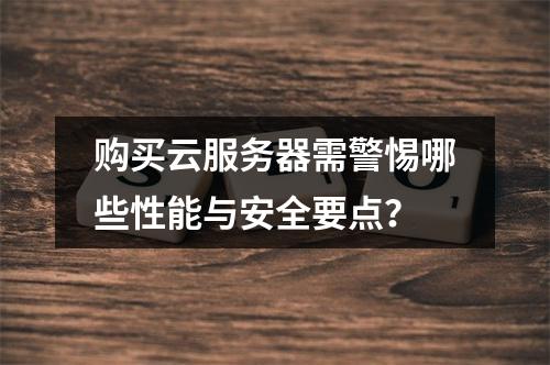 购买云服务器需警惕哪些性能与安全要点？