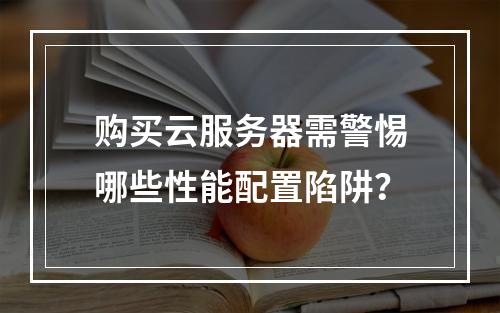 购买云服务器需警惕哪些性能配置陷阱？
