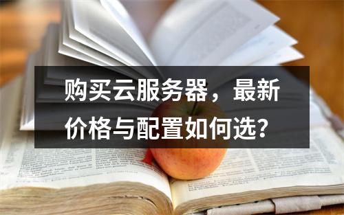 购买云服务器，最新价格与配置如何选？