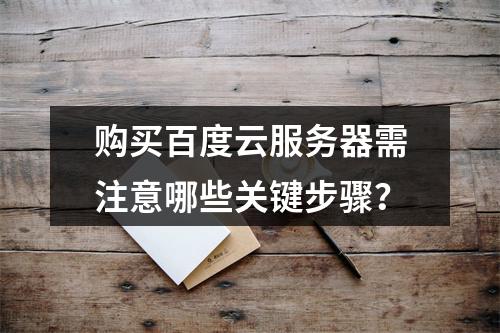 购买百度云服务器需注意哪些关键步骤？