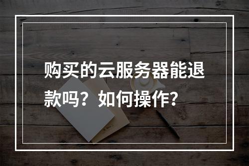 购买的云服务器能退款吗？如何操作？