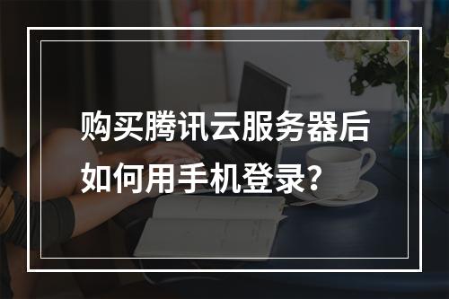 购买腾讯云服务器后如何用手机登录？