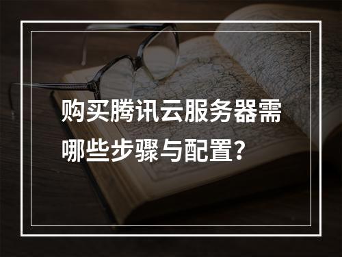 购买腾讯云服务器需哪些步骤与配置？