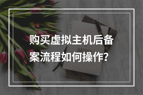 购买虚拟主机后备案流程如何操作？