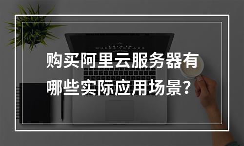 购买阿里云服务器有哪些实际应用场景？