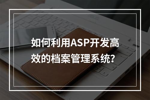 如何利用ASP开发高效的档案管理系统?
