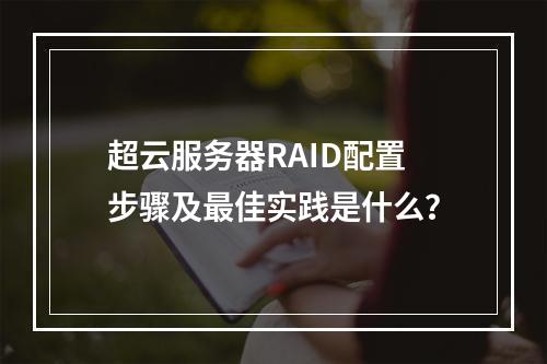 超云服务器RAID配置步骤及最佳实践是什么？