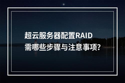 超云服务器配置RAID需哪些步骤与注意事项？