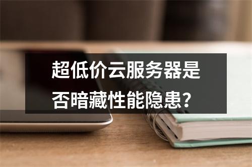 超低价云服务器是否暗藏性能隐患？