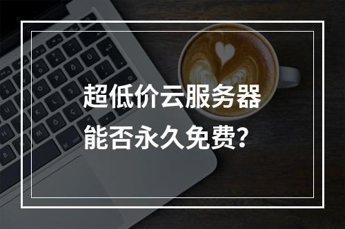超低价云服务器能否永久免费？