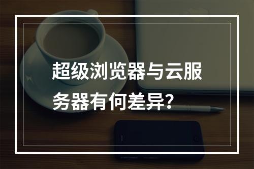 超级浏览器与云服务器有何差异？