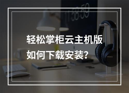 轻松掌柜云主机版如何下载安装？
