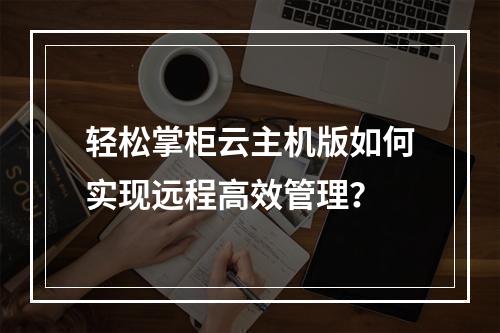 轻松掌柜云主机版如何实现远程高效管理？