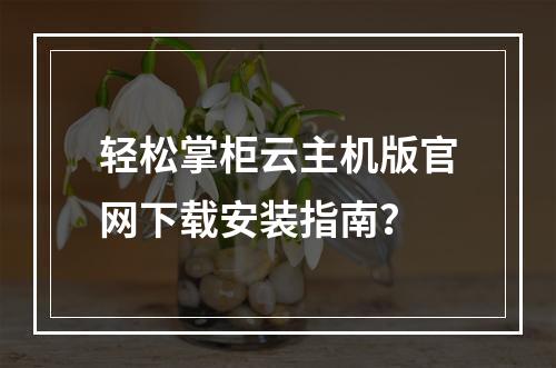 轻松掌柜云主机版官网下载安装指南？