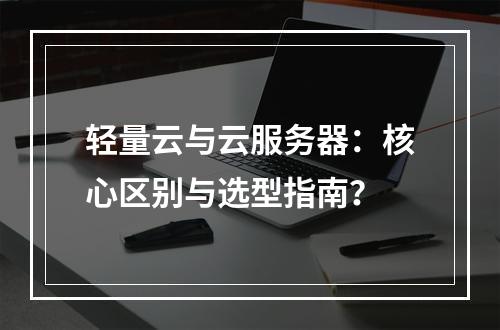轻量云与云服务器：核心区别与选型指南？