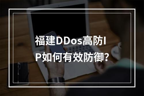 福建DDos高防IP如何有效防御?