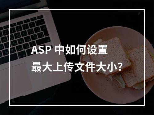ASP 中如何设置最大上传文件大小?