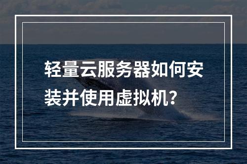 轻量云服务器如何安装并使用虚拟机？